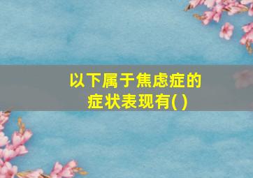 以下属于焦虑症的症状表现有( )